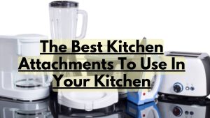 The Best Kitchen Attachments To Use In Your Kitchen